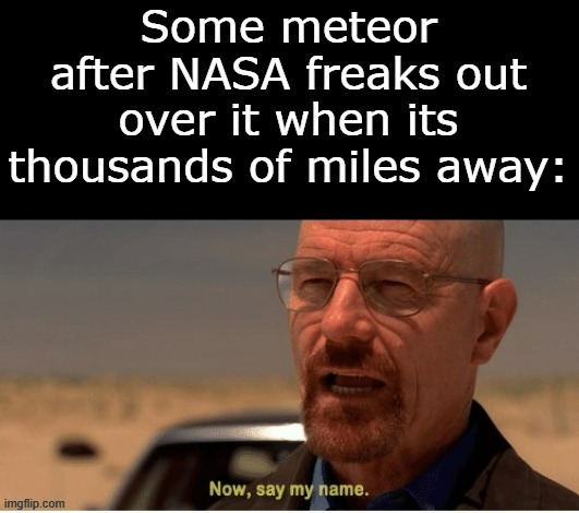 "I am important to you, name me"- meteor | image tagged in now say my name,walter white,space,nasa | made w/ Imgflip meme maker
