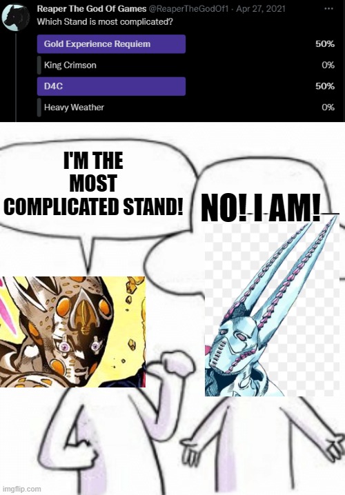 Oh well, It's a 50/50 xD | I'M THE MOST COMPLICATED STAND! NO! I AM! | image tagged in amateurs,jojo's bizarre adventure,twitter,memes,funny,stands | made w/ Imgflip meme maker