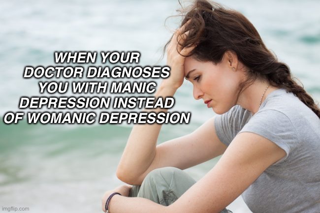 Womanic Depression | WHEN YOUR DOCTOR DIAGNOSES YOU WITH MANIC DEPRESSION INSTEAD OF WOMANIC DEPRESSION | image tagged in depression,feminism,mental health,rubber ducks | made w/ Imgflip meme maker
