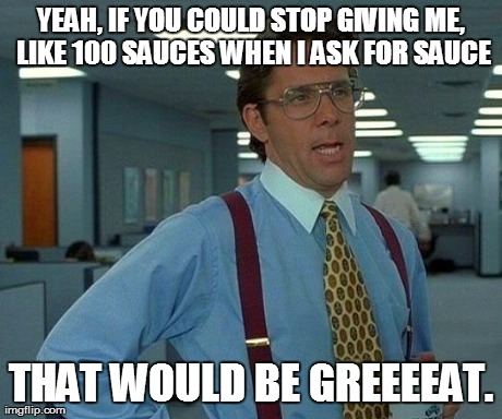 That Would Be Great Meme | YEAH, IF YOU COULD STOP GIVING ME, LIKE 100 SAUCES WHEN I ASK FOR SAUCE THAT WOULD BE GREEEEAT. | image tagged in memes,that would be great | made w/ Imgflip meme maker