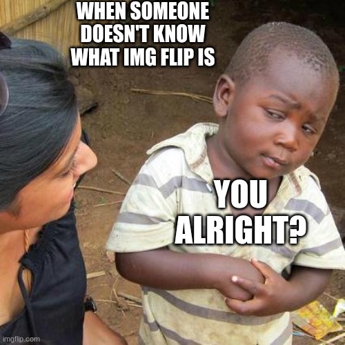 img flipy do da | WHEN SOMEONE DOESN'T KNOW WHAT IMG FLIP IS; YOU ALRIGHT? | image tagged in memes,third world skeptical kid,funny | made w/ Imgflip meme maker