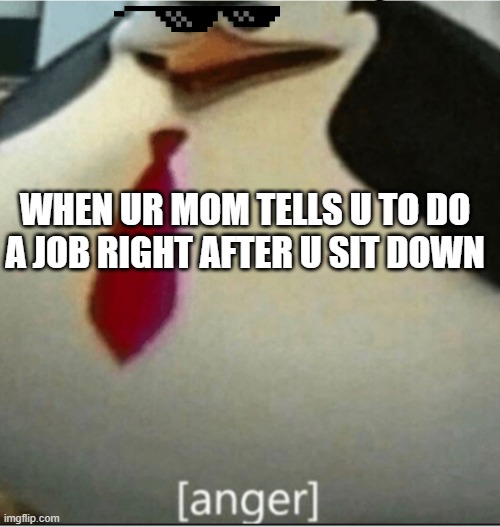 [anger] | WHEN UR MOM TELLS U TO DO A JOB RIGHT AFTER U SIT DOWN | image tagged in anger | made w/ Imgflip meme maker