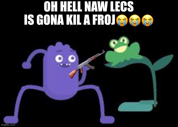 OH HELL NAW LECS IS GONA KIL A FROJ😭😭😭 | image tagged in spunchbob,common sense education monstas | made w/ Imgflip meme maker