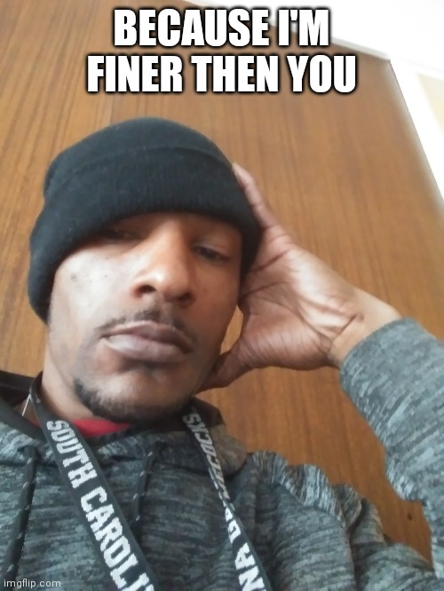 BECAUSE I'M FINER THEN YOU | made w/ Imgflip meme maker