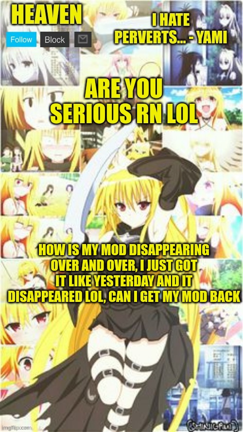 confirm title and tags | ARE YOU SERIOUS RN LOL; HOW IS MY MOD DISAPPEARING OVER AND OVER, I JUST GOT IT LIKE YESTERDAY AND IT DISAPPEARED LOL, CAN I GET MY MOD BACK | image tagged in heavens temp | made w/ Imgflip meme maker