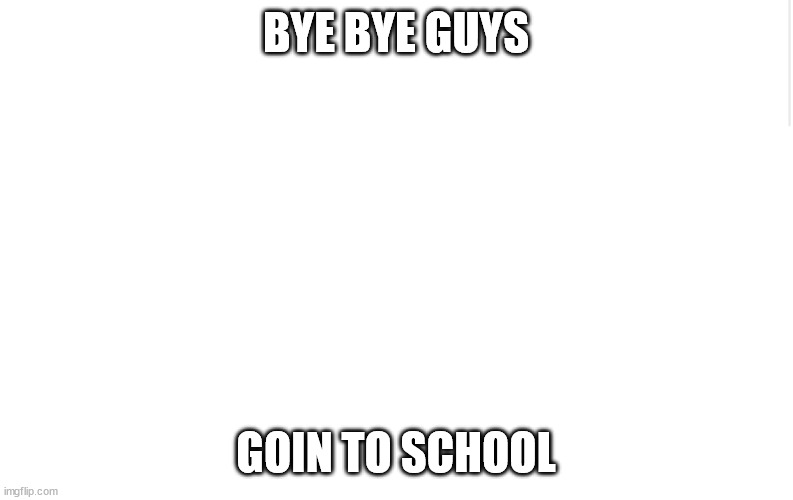 Blank meme template | BYE BYE GUYS; GOIN TO SCHOOL | image tagged in blank meme template | made w/ Imgflip meme maker