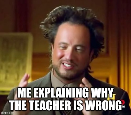 Ancient Aliens | ME EXPLAINING WHY THE TEACHER IS WRONG | image tagged in memes,ancient aliens | made w/ Imgflip meme maker