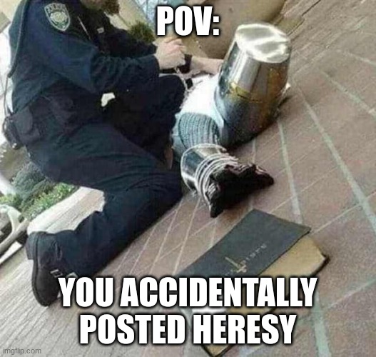 Arrested crusader reaching for book | POV:; YOU ACCIDENTALLY POSTED HERESY | image tagged in arrested crusader reaching for book | made w/ Imgflip meme maker