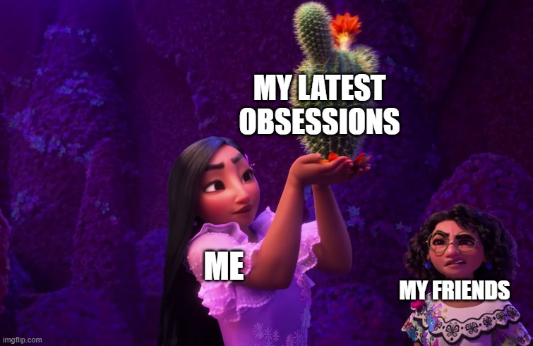 Obessions | MY LATEST OBSESSIONS; ME; MY FRIENDS | image tagged in encanto,obessions | made w/ Imgflip meme maker