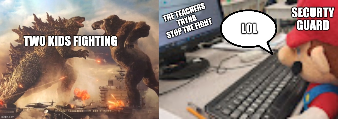 u are a security guard | SECURTY GUARD; THE TEACHERS TRYNA STOP THE FIGHT; LOL; TWO KIDS FIGHTING | image tagged in godzilla vs kong,mario on computer | made w/ Imgflip meme maker