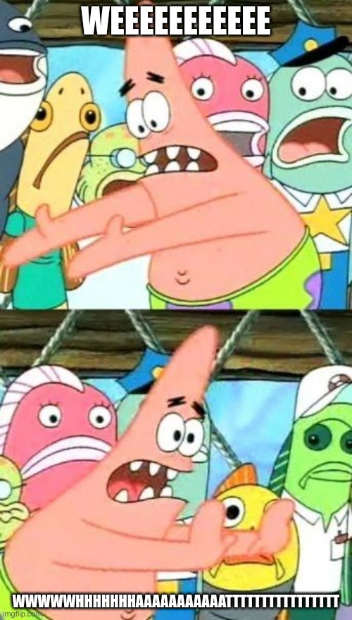 Put It Somewhere Else Patrick | WEEEEEEEEEEE; WWWWWHHHHHHHAAAAAAAAAAATTTTTTTTTTTTTTTT | image tagged in memes,put it somewhere else patrick | made w/ Imgflip meme maker