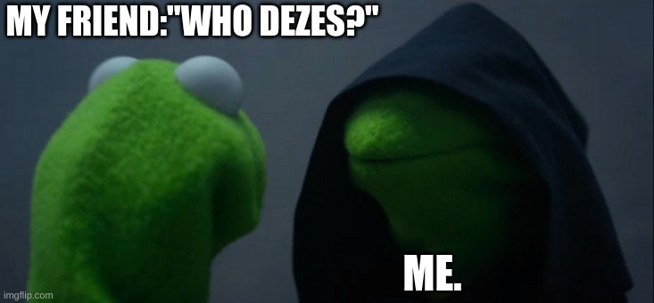 Evil Kermit | MY FRIEND:"WHO DEZES?"; ME. | image tagged in memes,evil kermit | made w/ Imgflip meme maker