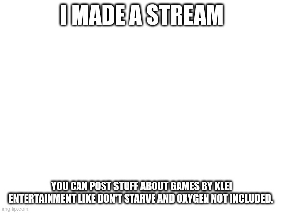 Yes, this is advertising. | I MADE A STREAM; YOU CAN POST STUFF ABOUT GAMES BY KLEI ENTERTAINMENT LIKE DON'T STARVE AND OXYGEN NOT INCLUDED. | image tagged in blank white template | made w/ Imgflip meme maker