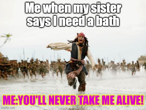 Me V.S. Bath's | Me when my sister says I need a bath; ME:YOU'LL NEVER TAKE ME ALIVE! | image tagged in memes,jack sparrow being chased | made w/ Imgflip meme maker