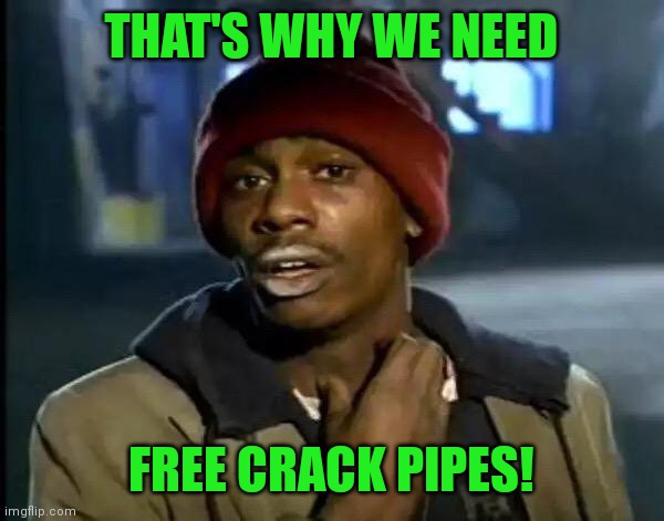 Y'all Got Any More Of That Meme | THAT'S WHY WE NEED FREE CRACK PIPES! | image tagged in memes,y'all got any more of that | made w/ Imgflip meme maker