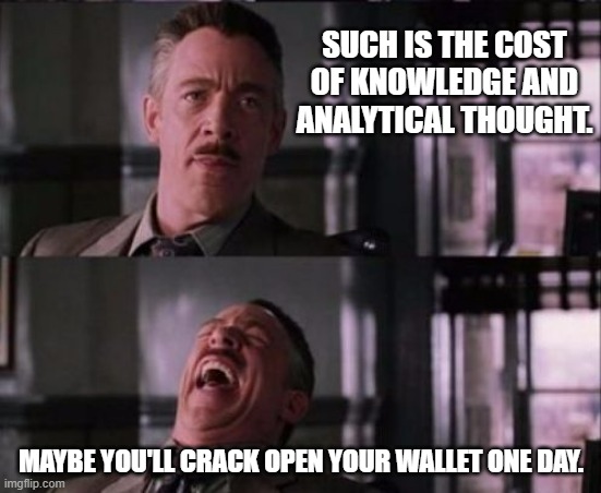 j. jonah jameson | SUCH IS THE COST OF KNOWLEDGE AND ANALYTICAL THOUGHT. MAYBE YOU'LL CRACK OPEN YOUR WALLET ONE DAY. | image tagged in j jonah jameson | made w/ Imgflip meme maker