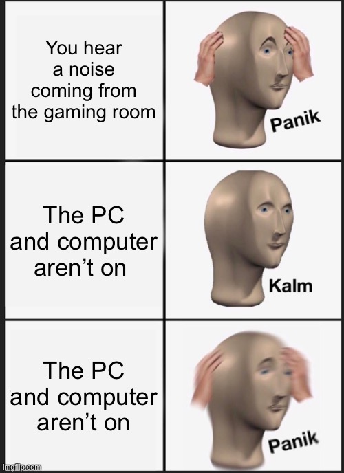 Panik Kalm Panik Meme |  You hear a noise coming from the gaming room; The PC and computer aren’t on; The PC and computer aren’t on | image tagged in memes,panik kalm panik | made w/ Imgflip meme maker