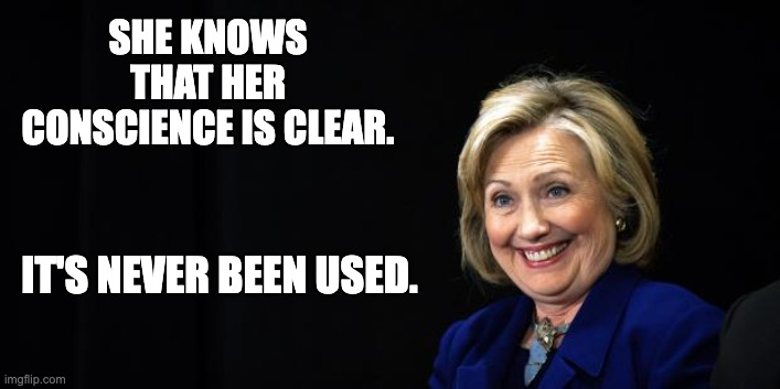 Crooked Hillary | SHE KNOWS THAT HER CONSCIENCE IS CLEAR. IT'S NEVER BEEN USED. | image tagged in hillary | made w/ Imgflip meme maker