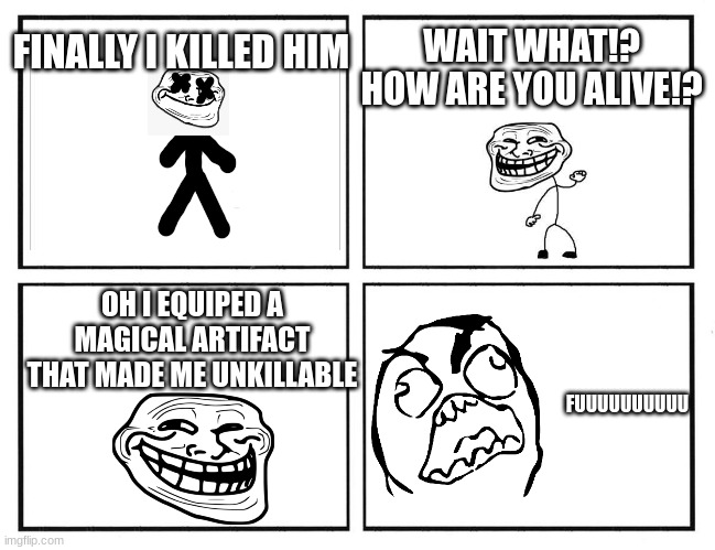 My first rage comic | WAIT WHAT!? HOW ARE YOU ALIVE!? FINALLY I KILLED HIM; OH I EQUIPED A MAGICAL ARTIFACT THAT MADE ME UNKILLABLE; FUUUUUUUUUU | image tagged in rage comic template | made w/ Imgflip meme maker