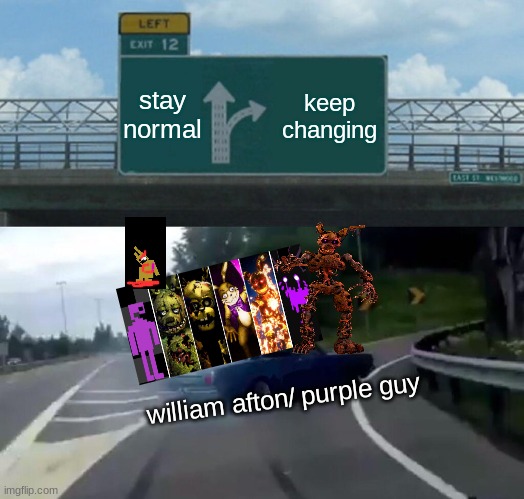 Left Exit 12 Off Ramp Meme | stay normal; keep changing; william afton/ purple guy | image tagged in memes,left exit 12 off ramp,fnaf | made w/ Imgflip meme maker