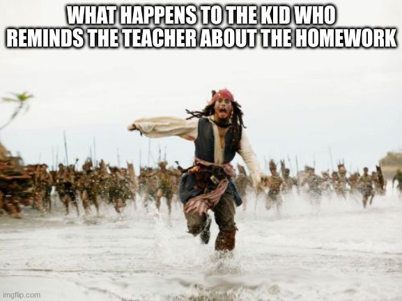 That one kid | WHAT HAPPENS TO THE KID WHO REMINDS THE TEACHER ABOUT THE HOMEWORK | image tagged in memes,jack sparrow being chased | made w/ Imgflip meme maker