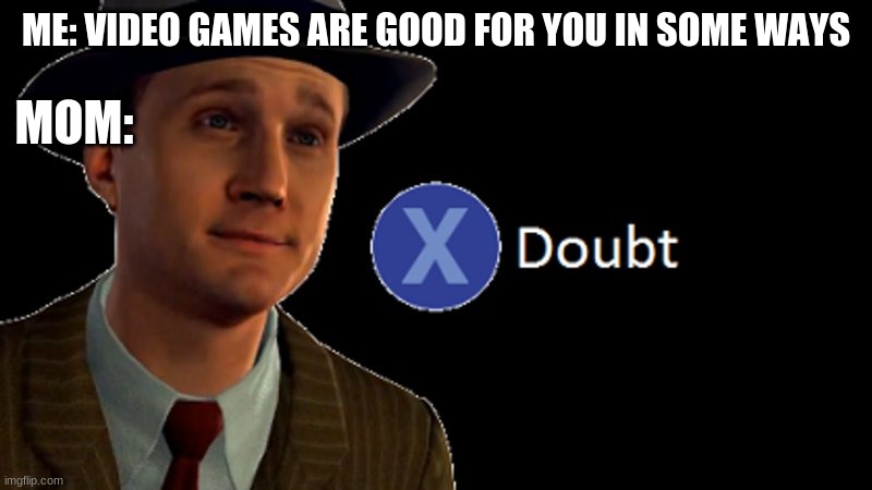 L.A. Noire Press X To Doubt | ME: VIDEO GAMES ARE GOOD FOR YOU IN SOME WAYS; MOM: | image tagged in l a noire press x to doubt | made w/ Imgflip meme maker
