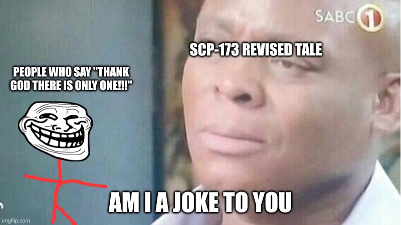 SCP 173 | SCP-173 REVISED TALE; PEOPLE WHO SAY "THANK GOD THERE IS ONLY ONE!!!"; AM I A JOKE TO YOU | image tagged in scp 173 | made w/ Imgflip meme maker