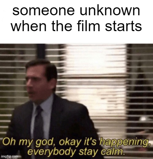 Oh my god,okay it's happening,everybody stay calm | someone unknown when the film starts | image tagged in oh my god okay it's happening everybody stay calm | made w/ Imgflip meme maker