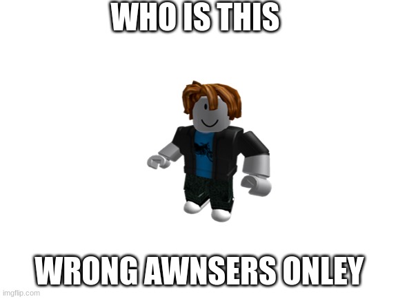 wrong awnsers onley | WHO IS THIS; WRONG AWNSERS ONLEY | image tagged in funny | made w/ Imgflip meme maker