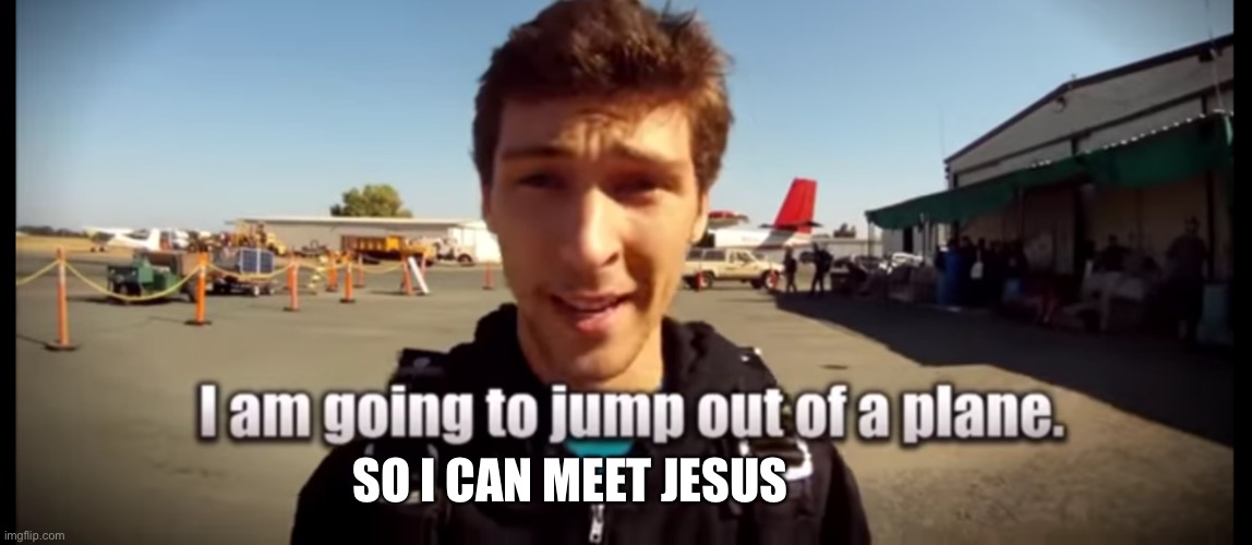 I am going to jump out of a plane | SO I CAN MEET JESUS | image tagged in i am going to jump out of a plane | made w/ Imgflip meme maker