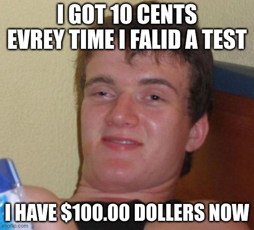 kinda true | I GOT 10 CENTS EVREY TIME I FALID A TEST; I HAVE $100.00 DOLLERS NOW | image tagged in memes,10 guy | made w/ Imgflip meme maker