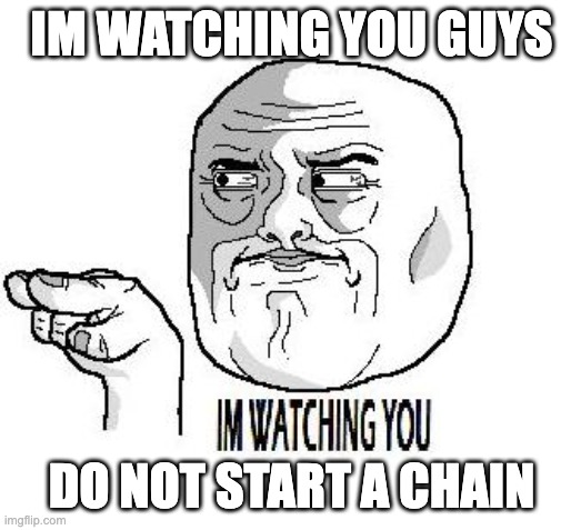 IM WATCHING YOU | IM WATCHING YOU GUYS; DO NOT START A CHAIN | image tagged in im watching you,chain,dont even think of it,ill always check,do not do that,ha ha tags go brr | made w/ Imgflip meme maker