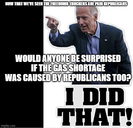 Biden Did That | NOW THAT WE'VE SEEN THE FREEDUMB TRUCKERS ARE PAID REPUBLICANS; WOULD ANYONE BE SURPRISED IF THE GAS SHORTAGE WAS CAUSED BY REPUBLICANS TOO? | image tagged in biden did that | made w/ Imgflip meme maker