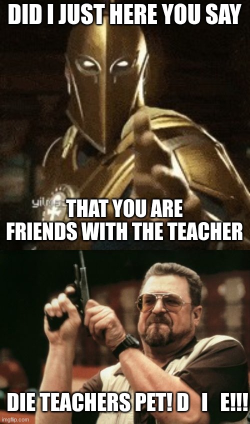 dr. fate is tired of talking | DID I JUST HERE YOU SAY; THAT YOU ARE FRIENDS WITH THE TEACHER; DIE TEACHERS PET! D   I   E!!! | image tagged in dr fates tired of talking,memes,am i the only one around here | made w/ Imgflip meme maker