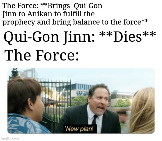 New plan | The Force: **Brings  Qui-Gon Jinn to Anikan to fulfill the prophecy and bring balance to the force**; Qui-Gon Jinn: **Dies**; The Force: | image tagged in new plan,star wars,qui-gon jinn,the force | made w/ Imgflip meme maker