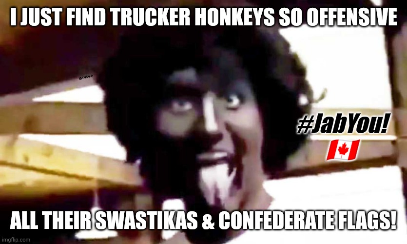 Please kindly refer to the Canadian Prime Menustrature with all due respect: PM TURDEAU. #JabYou! #COVIDmandates | I JUST FIND TRUCKER HONKEYS SO OFFENSIVE; #JabYou! 🇨🇦; ALL THEIR SWASTIKAS & CONFEDERATE FLAGS! | image tagged in trudeau blackface,justin trudeau,racism,passive aggressive racism,canada,communism | made w/ Imgflip meme maker