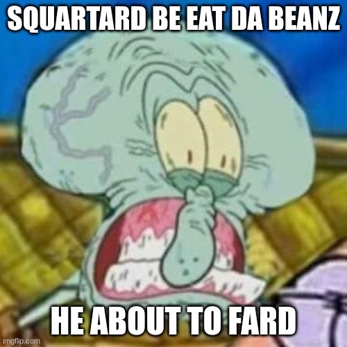 Squidward fard | SQUARTARD BE EAT DA BEANZ; HE ABOUT TO FARD | image tagged in squidward fard | made w/ Imgflip meme maker