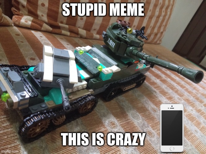 fun lego set meem | STUPID MEME; THIS IS CRAZY | image tagged in tank meme | made w/ Imgflip meme maker
