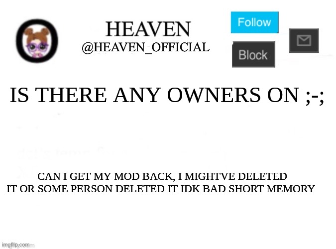 Heaven’s Template | IS THERE ANY OWNERS ON ;-;; CAN I GET MY MOD BACK, I MIGHTVE DELETED IT OR SOME PERSON DELETED IT IDK BAD SHORT MEMORY | image tagged in heaven s template | made w/ Imgflip meme maker