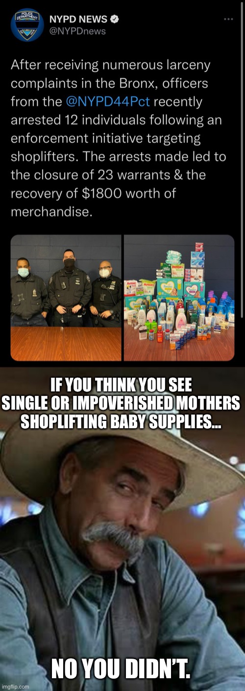 Chances are good that merch wasn’t even returned to the stores. | IF YOU THINK YOU SEE SINGLE OR IMPOVERISHED MOTHERS SHOPLIFTING BABY SUPPLIES…; NO YOU DIDN’T. | image tagged in sam elliott,capitalism,acab,police,shoplifting | made w/ Imgflip meme maker