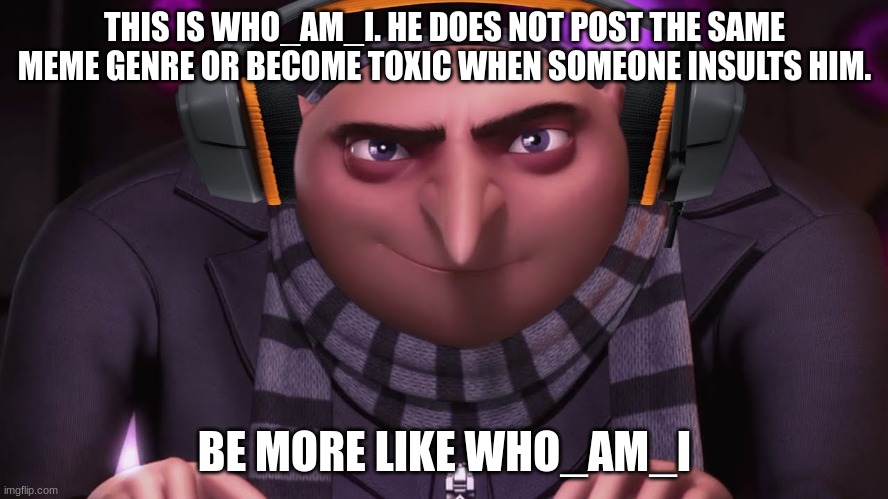 who_am_i > Iceu by a longshot | THIS IS WHO_AM_I. HE DOES NOT POST THE SAME MEME GENRE OR BECOME TOXIC WHEN SOMEONE INSULTS HIM. BE MORE LIKE WHO_AM_I | image tagged in groo | made w/ Imgflip meme maker