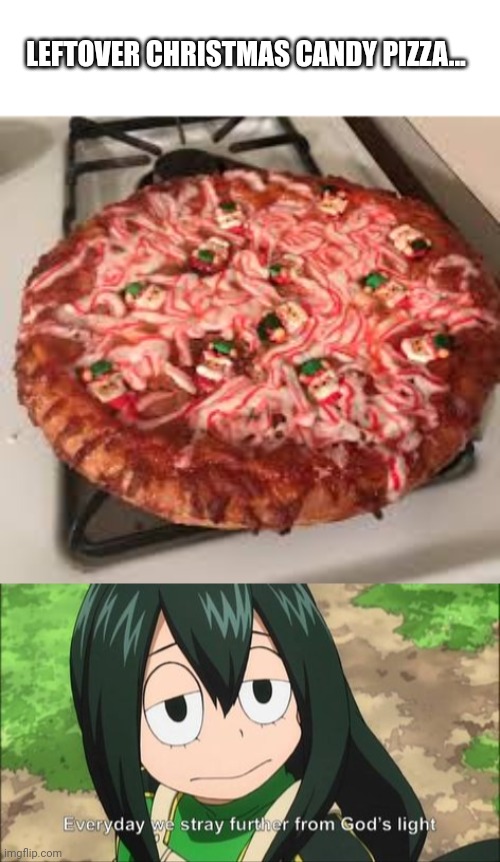 It's time to stop | LEFTOVER CHRISTMAS CANDY PIZZA... | image tagged in everyday we stray further from god's light,tsuyu,cursed image,pizza,mha | made w/ Imgflip meme maker