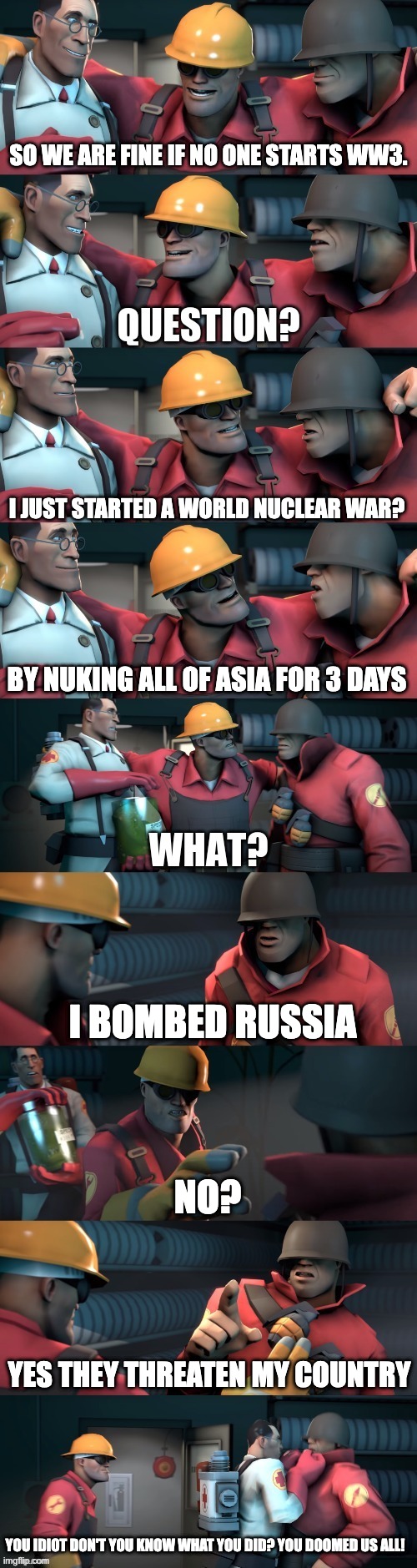 #69 We are doomed | SO WE ARE FINE IF NO ONE STARTS WW3. I JUST STARTED A WORLD NUCLEAR WAR? BY NUKING ALL OF ASIA FOR 3 DAYS; I BOMBED RUSSIA; NO? YES THEY THREATEN MY COUNTRY; YOU IDIOT DON'T YOU KNOW WHAT YOU DID? YOU DOOMED US ALL! | image tagged in tf2 teleport bread meme english | made w/ Imgflip meme maker