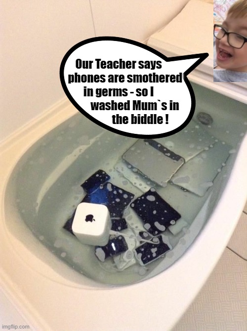 In the Biddle ! | Our Teacher says
      phones are smothered
in germs - so I
               washed Mum`s in
                    the biddle ! | image tagged in phones | made w/ Imgflip meme maker