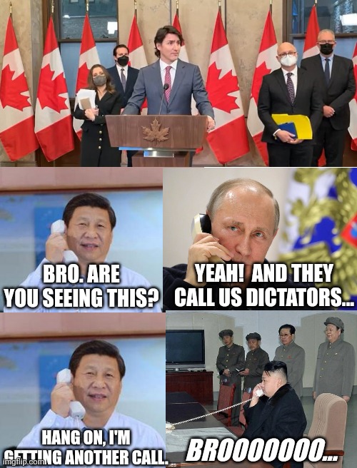 bro... | YEAH!  AND THEY CALL US DICTATORS... BRO. ARE YOU SEEING THIS? HANG ON, I'M GETTING ANOTHER CALL. BROOOOOOO... | image tagged in justin trudeau,vladimir putin,xi jinping,kim jong un,dictator,trucker | made w/ Imgflip meme maker