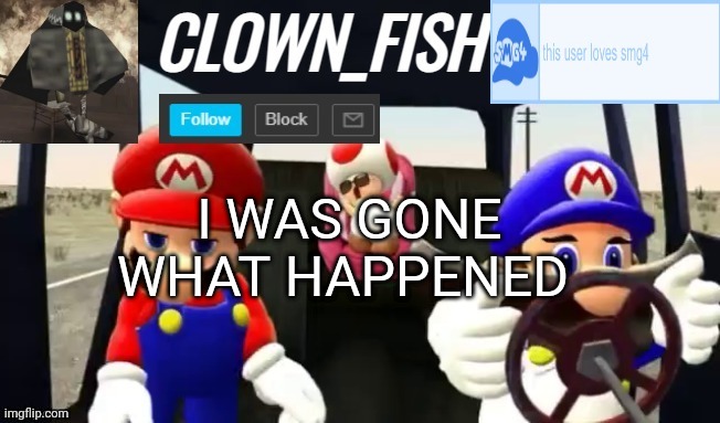 Clown_fishs smg4 announcement template | I WAS GONE WHAT HAPPENED | image tagged in clown_fishs smg4 announcement template | made w/ Imgflip meme maker