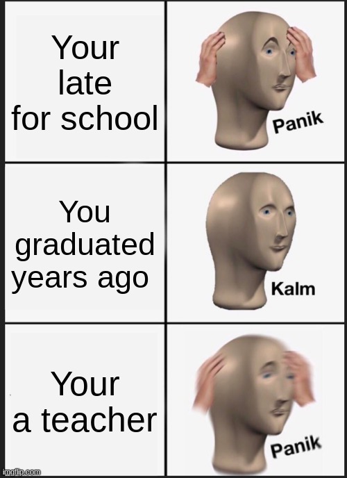 Oh s*** here we go again | Your late for school; You graduated years ago; Your a teacher | image tagged in memes,panik kalm panik | made w/ Imgflip meme maker