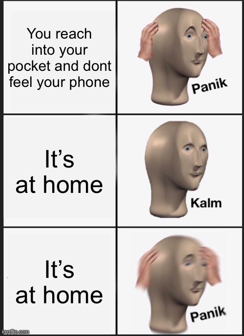 Panik Kalm Panik Meme | You reach into your pocket and dont feel your phone; It’s at home; It’s at home | image tagged in memes,panik kalm panik | made w/ Imgflip meme maker