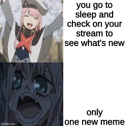 why :( | you go to sleep and check on your stream to see what's new; only one new meme | image tagged in zerotwo happy to sad | made w/ Imgflip meme maker