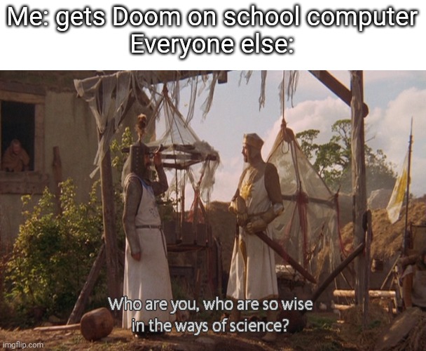 I have actually gotten 1993 doom on the school pcs | Me: gets Doom on school computer
Everyone else: | image tagged in who are you so wise in the ways of science | made w/ Imgflip meme maker